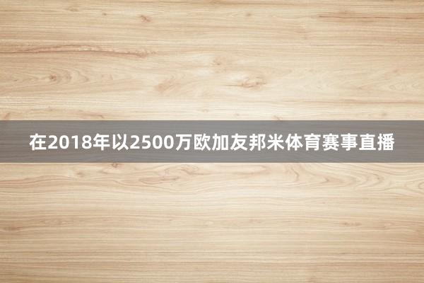 在2018年以2500万欧加友邦米体育赛事直播