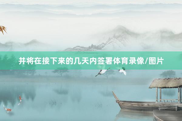 并将在接下来的几天内签署体育录像/图片
