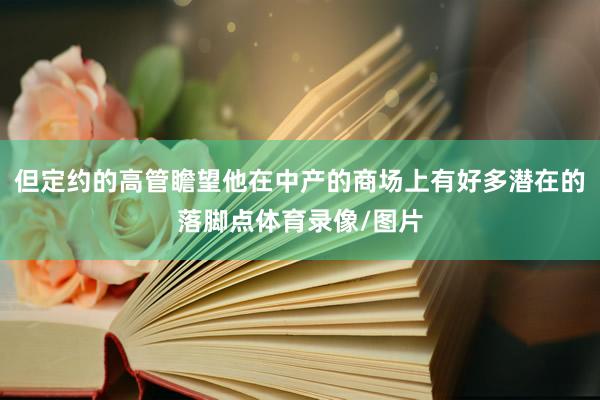 但定约的高管瞻望他在中产的商场上有好多潜在的落脚点体育录像/图片