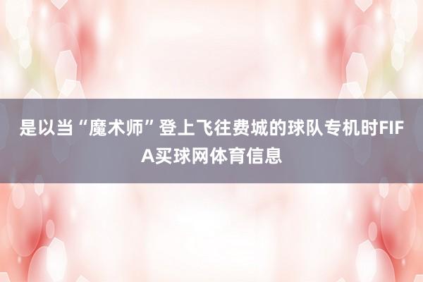 是以当“魔术师”登上飞往费城的球队专机时FIFA买球网体育信息