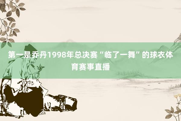 第一是乔丹1998年总决赛“临了一舞”的球衣体育赛事直播