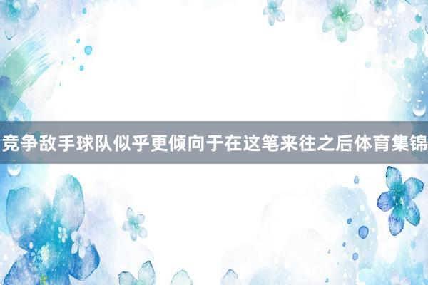 竞争敌手球队似乎更倾向于在这笔来往之后体育集锦
