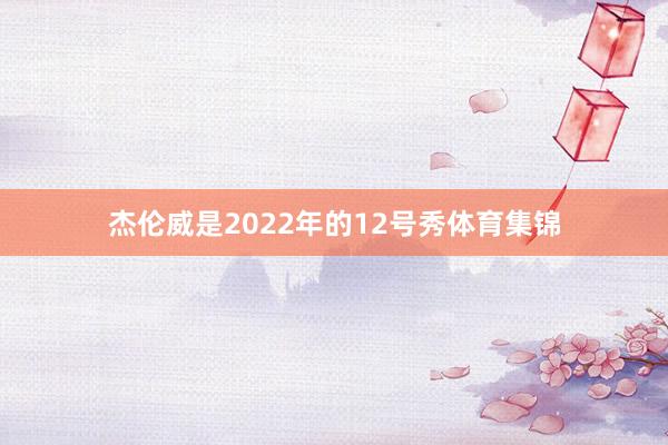 杰伦威是2022年的12号秀体育集锦