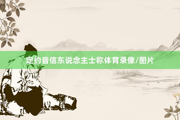 定约音信东说念主士称体育录像/图片