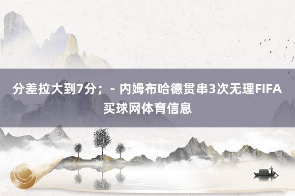 分差拉大到7分；- 内姆布哈德贯串3次无理FIFA买球网体育信息