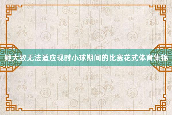 她大致无法适应现时小球期间的比赛花式体育集锦