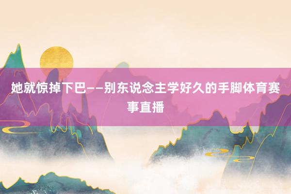 她就惊掉下巴——别东说念主学好久的手脚体育赛事直播
