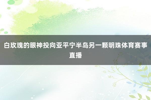 白玫瑰的眼神投向亚平宁半岛另一颗明珠体育赛事直播