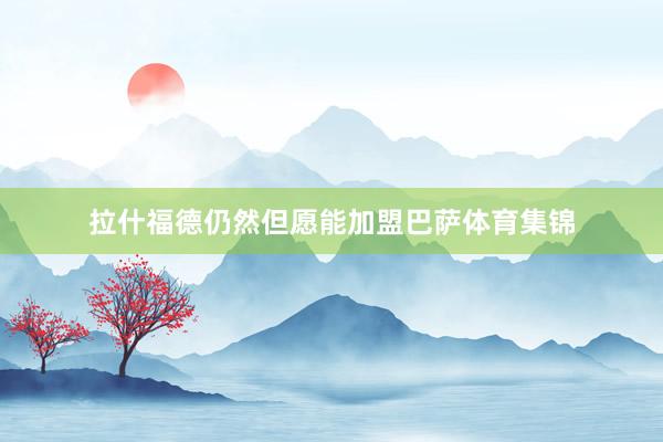 拉什福德仍然但愿能加盟巴萨体育集锦