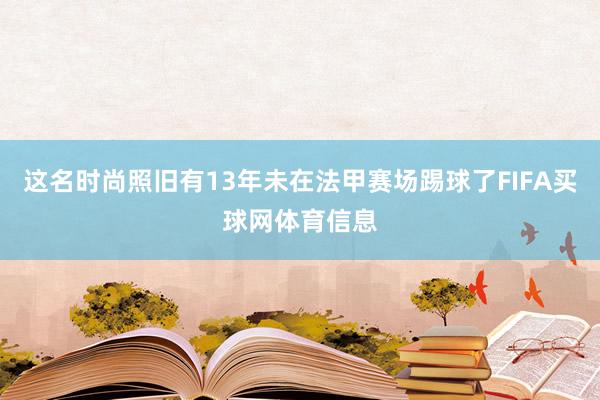 这名时尚照旧有13年未在法甲赛场踢球了FIFA买球网体育信息