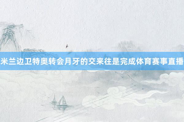米兰边卫特奥转会月牙的交来往是完成体育赛事直播