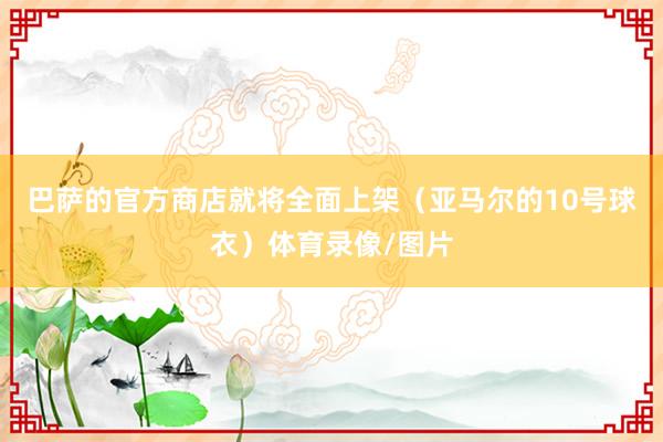 巴萨的官方商店就将全面上架(亚马尔的10号球衣)体育录像/图片