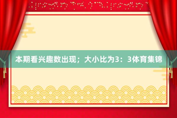 本期看兴趣数出现；大小比为3：3体育集锦