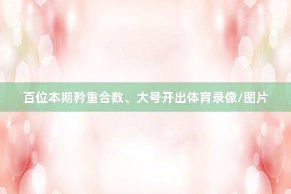 百位本期矜重合数、大号开出体育录像/图片