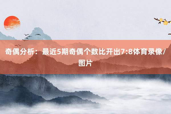 奇偶分析：最近5期奇偶个数比开出7:8体育录像/图片