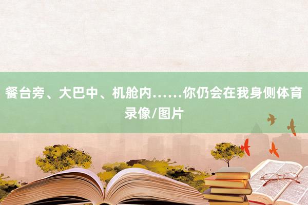 餐台旁、大巴中、机舱内……你仍会在我身侧体育录像/图片