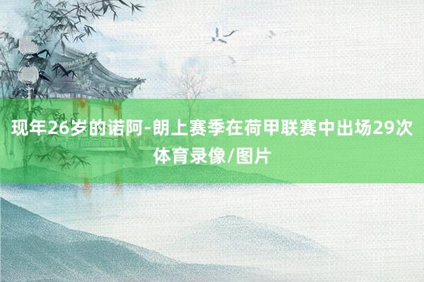 现年26岁的诺阿-朗上赛季在荷甲联赛中出场29次体育录像/图片