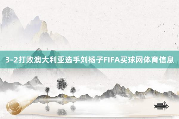 3-2打败澳大利亚选手刘杨子FIFA买球网体育信息