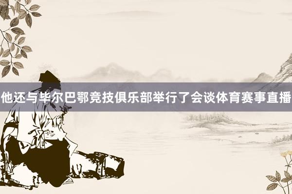 他还与毕尔巴鄂竞技俱乐部举行了会谈体育赛事直播