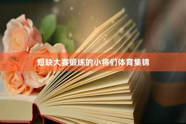 短缺大赛锻练的小将们体育集锦