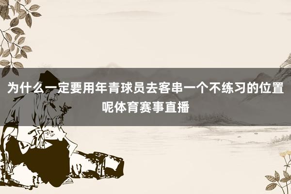 为什么一定要用年青球员去客串一个不练习的位置呢体育赛事直播