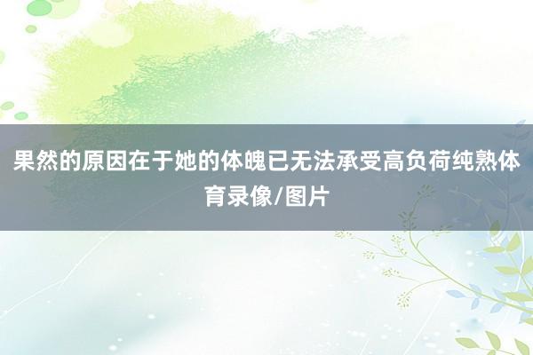 果然的原因在于她的体魄已无法承受高负荷纯熟体育录像/图片