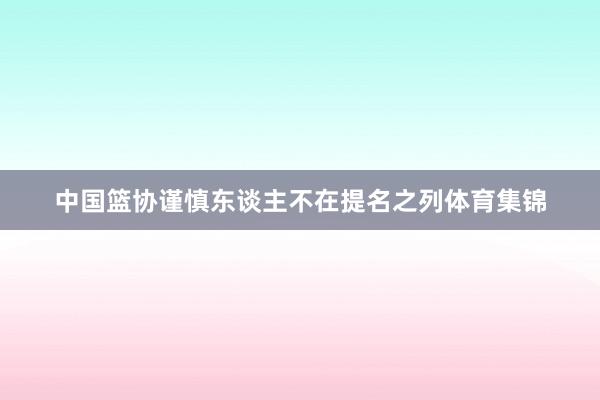 中国篮协谨慎东谈主不在提名之列体育集锦