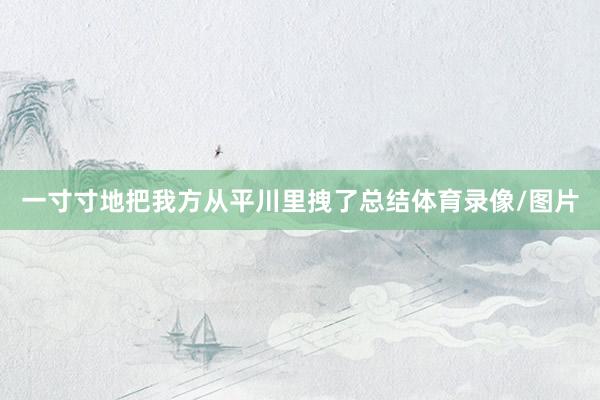 一寸寸地把我方从平川里拽了总结体育录像/图片
