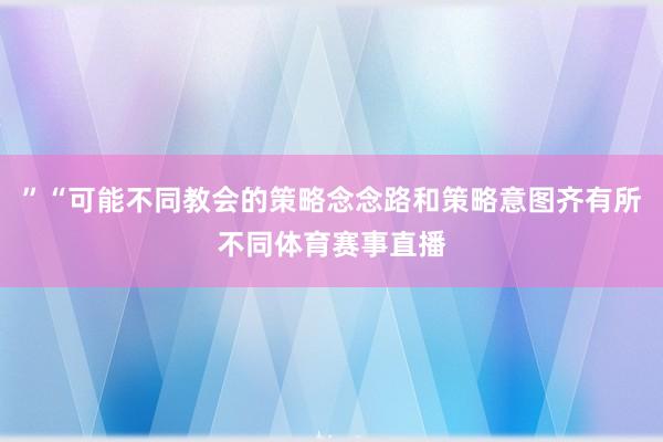 ”“可能不同教会的策略念念路和策略意图齐有所不同体育赛事直播