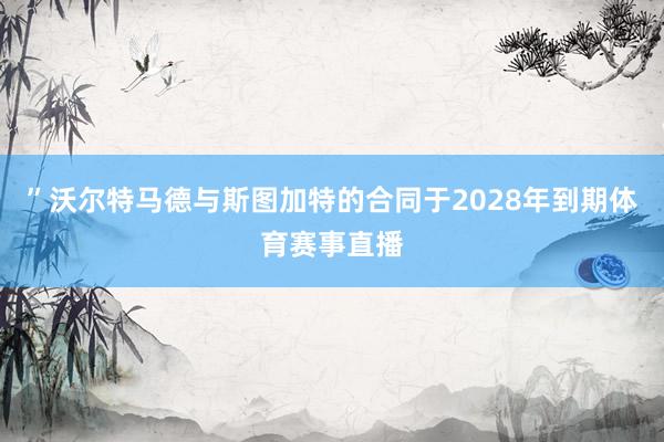 ”沃尔特马德与斯图加特的合同于2028年到期体育赛事直播