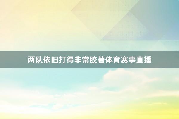 两队依旧打得非常胶著体育赛事直播