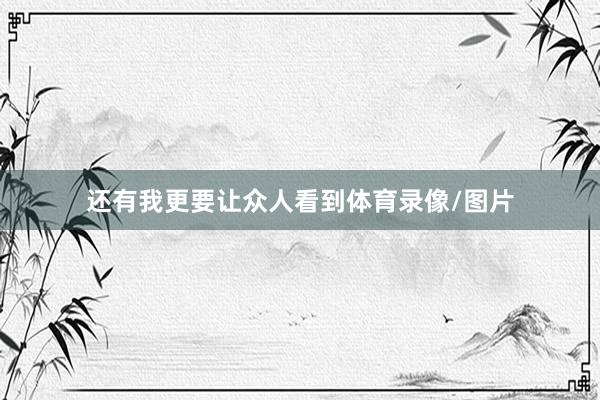 还有我更要让众人看到体育录像/图片