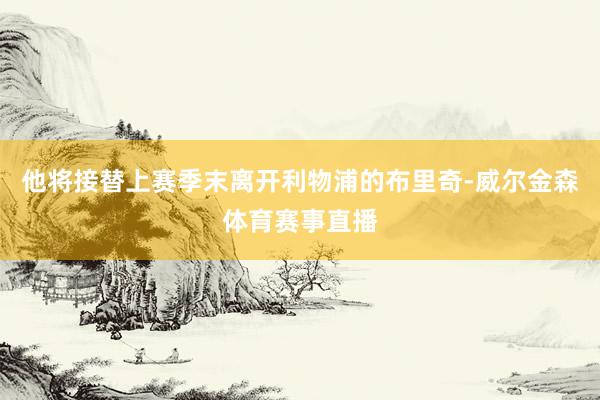 他将接替上赛季末离开利物浦的布里奇-威尔金森体育赛事直播