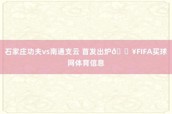 石家庄功夫vs南通支云 首发出炉🔥FIFA买球网体育信息