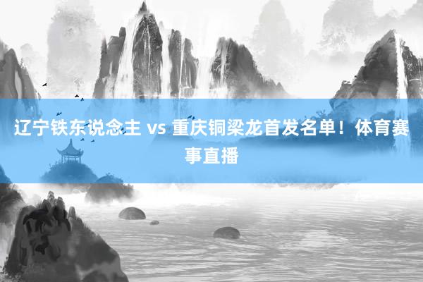 辽宁铁东说念主 vs 重庆铜梁龙首发名单！体育赛事直播