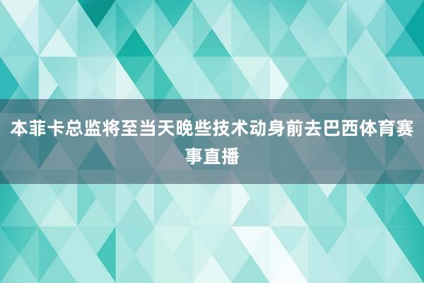 本菲卡总监将至当天晚些技术动身前去巴西体育赛事直播