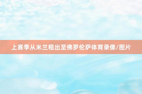 上赛季从米兰租出至佛罗伦萨体育录像/图片