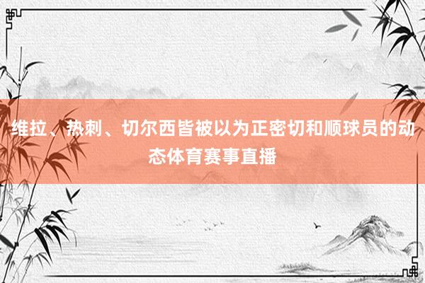 维拉、热刺、切尔西皆被以为正密切和顺球员的动态体育赛事直播