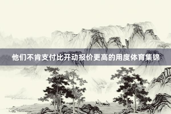 他们不肯支付比开动报价更高的用度体育集锦