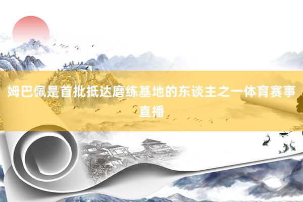 姆巴佩是首批抵达磨练基地的东谈主之一体育赛事直播