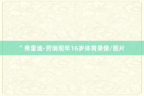 ”弗雷迪-劳瑞现年16岁体育录像/图片
