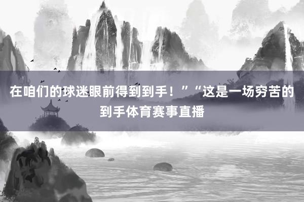 在咱们的球迷眼前得到到手！”“这是一场穷苦的到手体育赛事直播