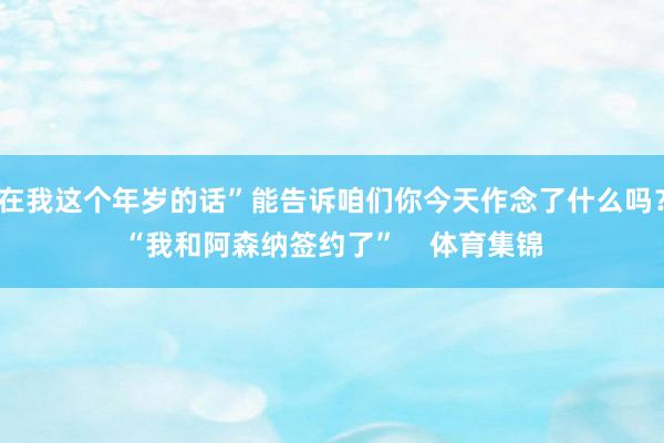 在我这个年岁的话”能告诉咱们你今天作念了什么吗？“我和阿森纳签约了”    体育集锦