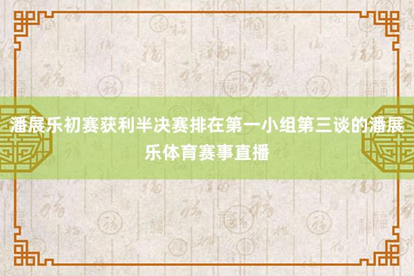 潘展乐初赛获利半决赛排在第一小组第三谈的潘展乐体育赛事直播