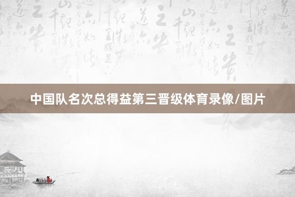 中国队名次总得益第三晋级体育录像/图片