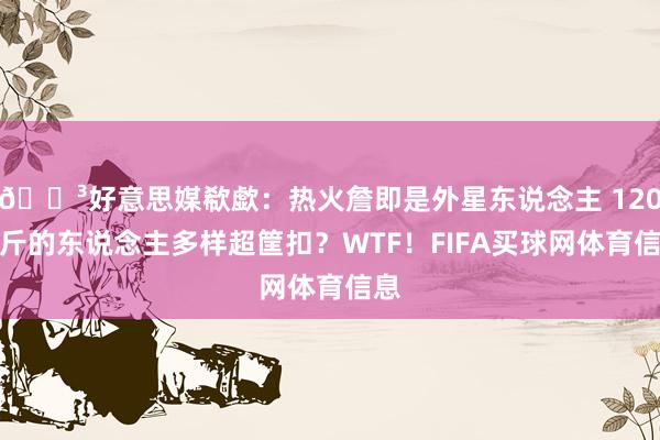 😳好意思媒欷歔：热火詹即是外星东说念主 120公斤的东说念主多样超筐扣？WTF！FIFA买球网体育信息