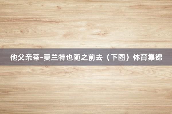 他父亲蒂-莫兰特也随之前去（下图）体育集锦
