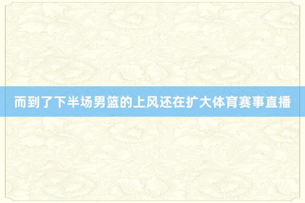而到了下半场男篮的上风还在扩大体育赛事直播