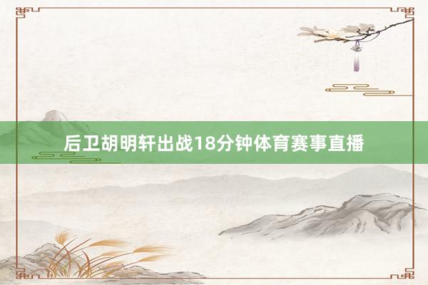 后卫胡明轩出战18分钟体育赛事直播