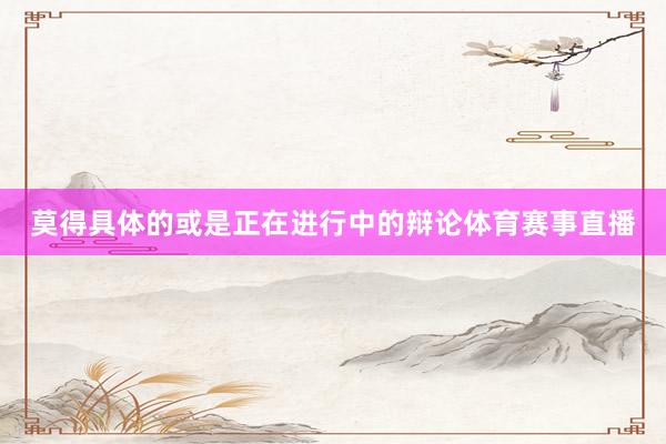 莫得具体的或是正在进行中的辩论体育赛事直播